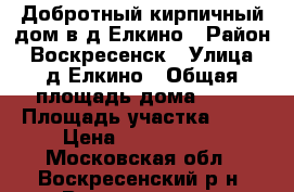 Добротный кирпичный дом в д.Елкино › Район ­ Воскресенск › Улица ­ д.Елкино › Общая площадь дома ­ 80 › Площадь участка ­ 12 › Цена ­ 2 950 000 - Московская обл., Воскресенский р-н, Воскресенск г. Недвижимость » Дома, коттеджи, дачи продажа   . Московская обл.